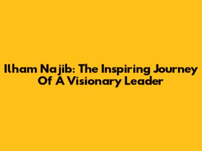 Ilham Najib: The Inspiring Journey Of A Visionary Leader