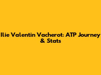Ilie Valentin Vacherot: ATP Journey & Stats