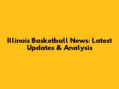 Illinois Basketball News: Latest Updates & Analysis