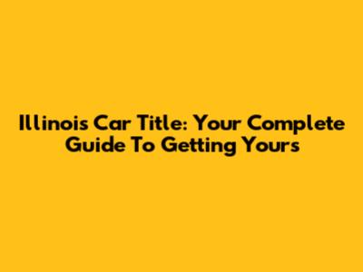 Illinois Car Title: Your Complete Guide To Getting Yours