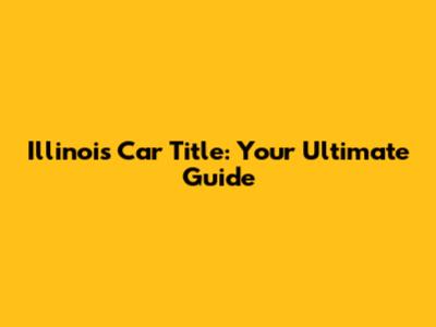 Illinois Car Title: Your Ultimate Guide