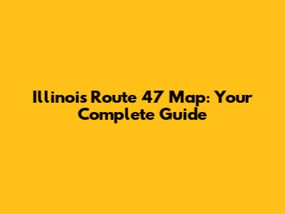 Illinois Route 47 Map: Your Complete Guide