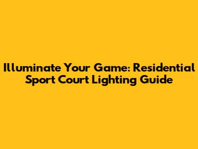 Illuminate Your Game: Residential Sport Court Lighting Guide