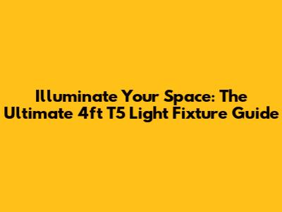 Illuminate Your Space: The Ultimate 4ft T5 Light Fixture Guide