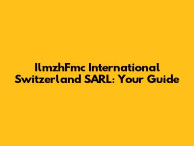 IlmzhFmc International Switzerland SARL: Your Guide