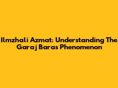 Ilmzhali Azmat: Understanding The Garaj Baras Phenomenon