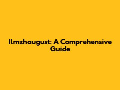 Ilmzhaugust: A Comprehensive Guide