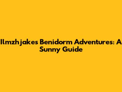 Ilmzhjake's Benidorm Adventures: A Sunny Guide