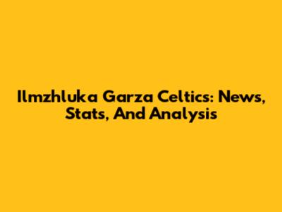 Ilmzhluka Garza Celtics: News, Stats, And Analysis