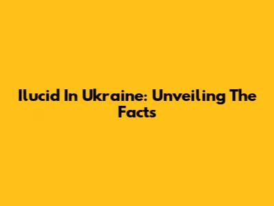 Ilucid In Ukraine: Unveiling The Facts