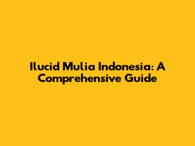 Ilucid Mulia Indonesia: A Comprehensive Guide