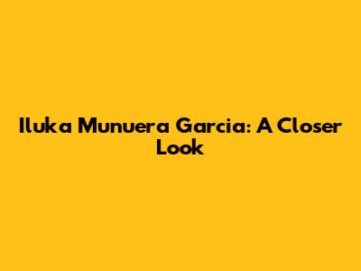 Iluka Munuera Garcia: A Closer Look