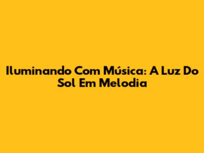Iluminando Com Música: A Luz Do Sol Em Melodia