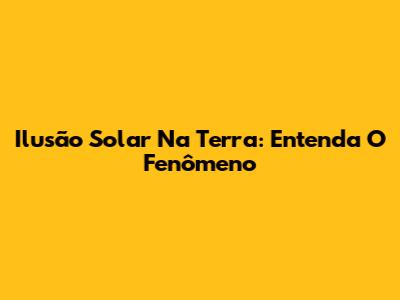 Ilusão Solar Na Terra: Entenda O Fenômeno