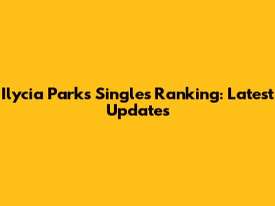 Ilycia Parks' Singles Ranking: Latest Updates