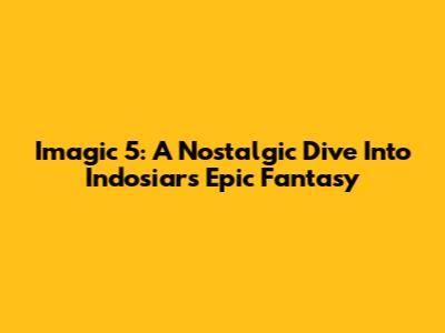 Imagic 5: A Nostalgic Dive Into Indosiar's Epic Fantasy