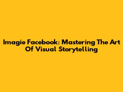 Imagie Facebook: Mastering The Art Of Visual Storytelling