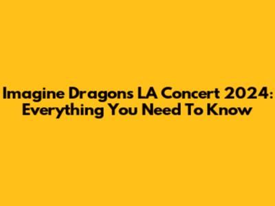 Imagine Dragons LA Concert 2024: Everything You Need To Know
