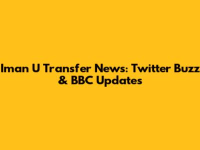 Iman U Transfer News: Twitter Buzz & BBC Updates