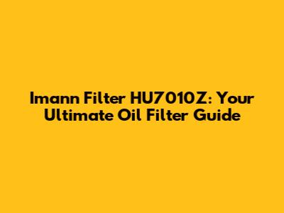 Imann Filter HU7010Z: Your Ultimate Oil Filter Guide