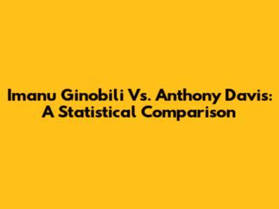 Imanu Ginobili Vs. Anthony Davis: A Statistical Comparison