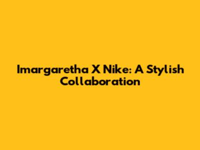 Imargaretha X Nike: A Stylish Collaboration
