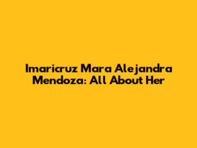 Imaricruz Mara Alejandra Mendoza: All About Her