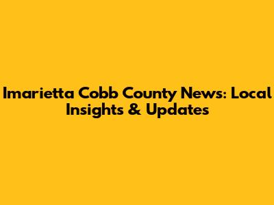 Imarietta Cobb County News: Local Insights & Updates