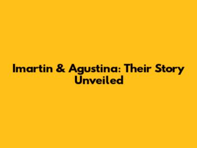 Imartin & Agustina: Their Story Unveiled