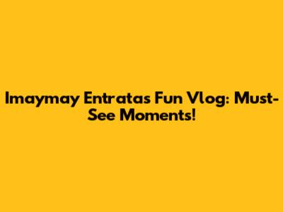 Imaymay Entrata's Fun Vlog: Must-See Moments!