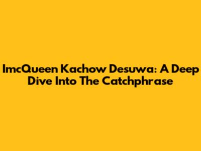 ImcQueen Kachow Desuwa: A Deep Dive Into The Catchphrase