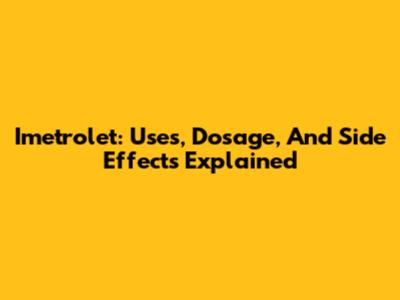 Imetrolet: Uses, Dosage, And Side Effects Explained