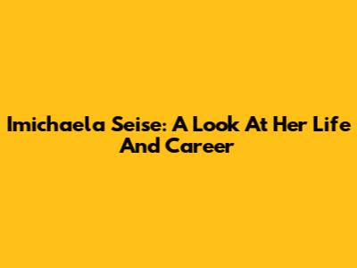 Imichaela Seise: A Look At Her Life And Career