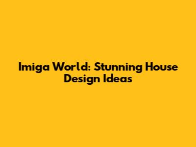 Imiga World: Stunning House Design Ideas