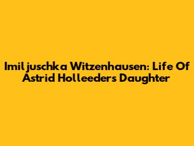 Imiljuschka Witzenhausen: Life Of Astrid Holleeder's Daughter
