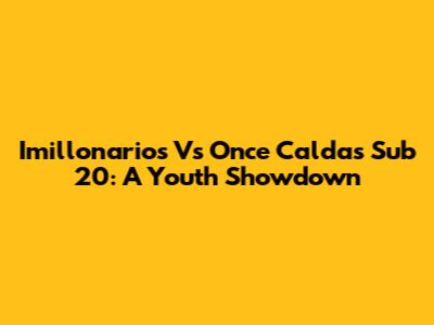 Imillonarios Vs Once Caldas Sub 20:  A Youth Showdown