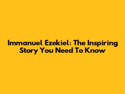 Immanuel Ezekiel: The Inspiring Story You Need To Know