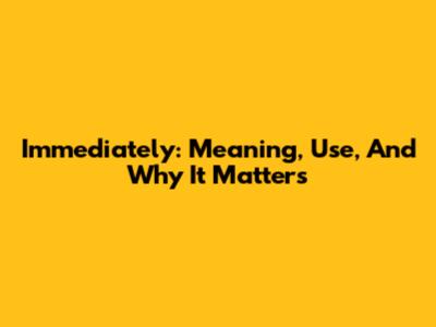 Immediately: Meaning, Use, And Why It Matters
