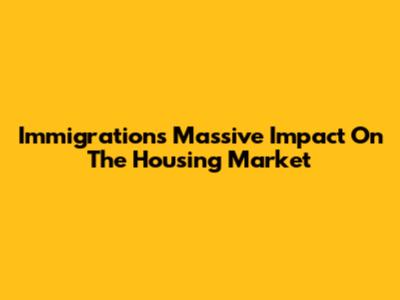 Immigration's Massive Impact On The Housing Market