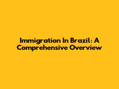 Immigration In Brazil: A Comprehensive Overview