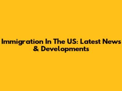 Immigration In The US: Latest News & Developments