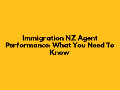 Immigration NZ Agent Performance: What You Need To Know