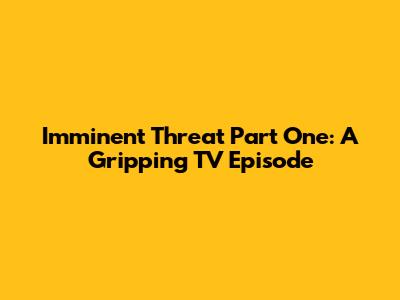 Imminent Threat Part One: A Gripping TV Episode