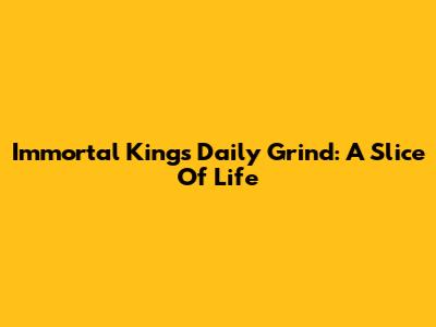 Immortal King's Daily Grind: A Slice Of Life