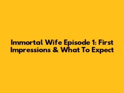 Immortal Wife Episode 1: First Impressions & What To Expect