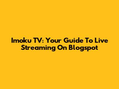 Imoku TV: Your Guide To Live Streaming On Blogspot