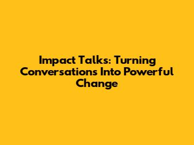 Impact Talks: Turning Conversations Into Powerful Change