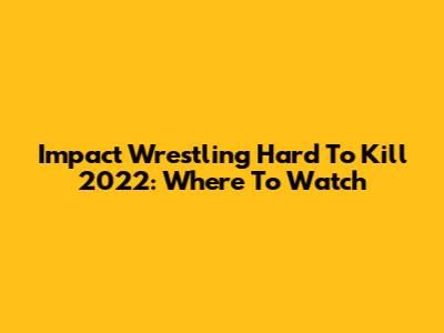 Impact Wrestling Hard To Kill 2022: Where To Watch