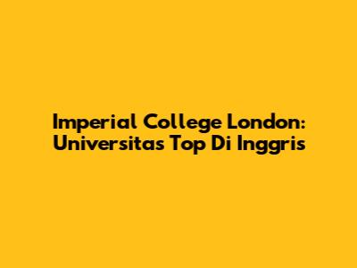 Imperial College London: Universitas Top Di Inggris