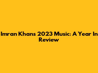 Imran Khan's 2023 Music: A Year In Review